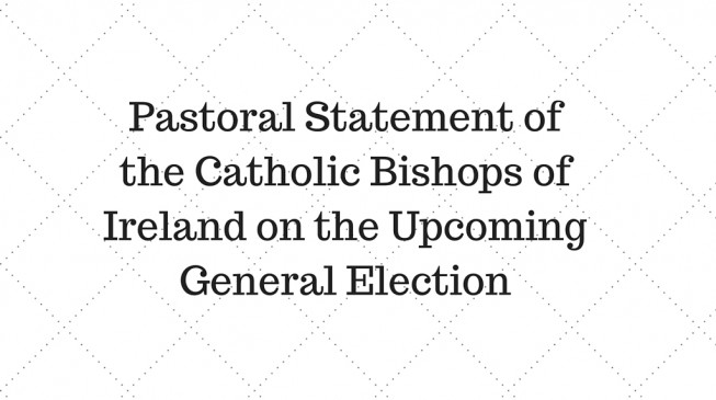Pastoral Statement of the Catholic Bishops of Ireland on the Upcoming General Election Pastoral Statement of the Catholic Bishops of Ireland on the Upcoming General Election